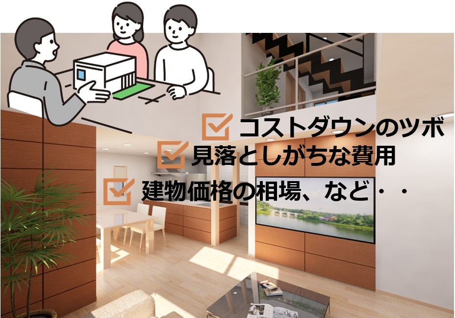 コストダウンのツボ
見落としがちな費用
建物価格の相場、など・・