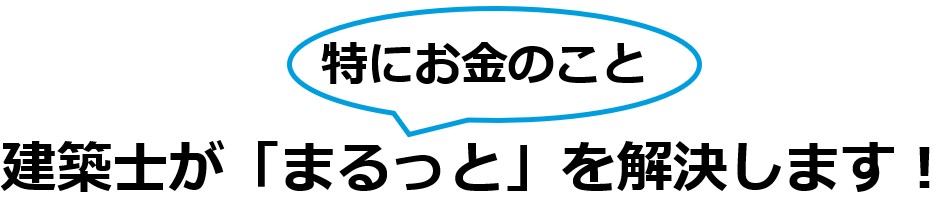 特にお金のこと
建築士が「まるっと」解決します。
